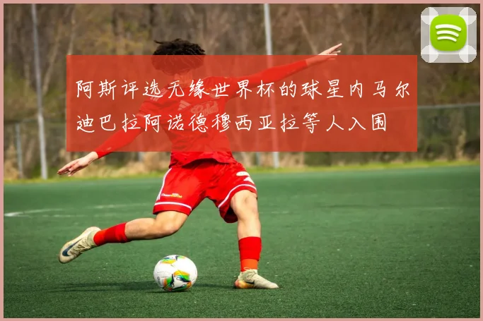 阿斯评选无缘世界杯的球星内马尔迪巴拉阿诺德穆西亚拉等人入围