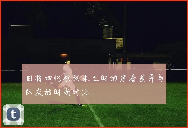 旧将回忆初到米兰时的穿着差异与队友的时尚对比
