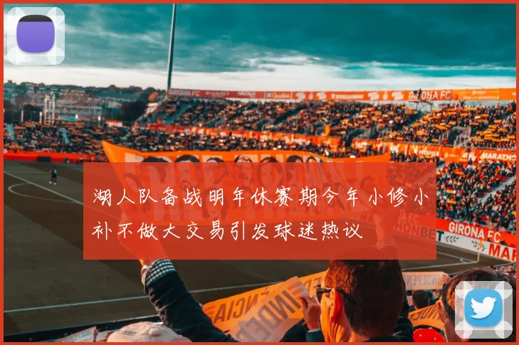 湖人队备战明年休赛期今年小修小补不做大交易引发球迷热议