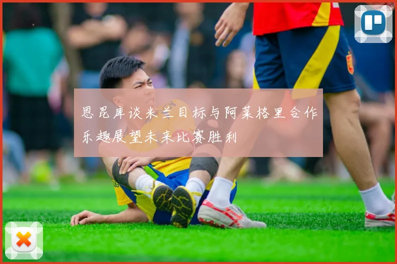 恩昆库谈米兰目标与阿莱格里合作乐趣展望未来比赛胜利