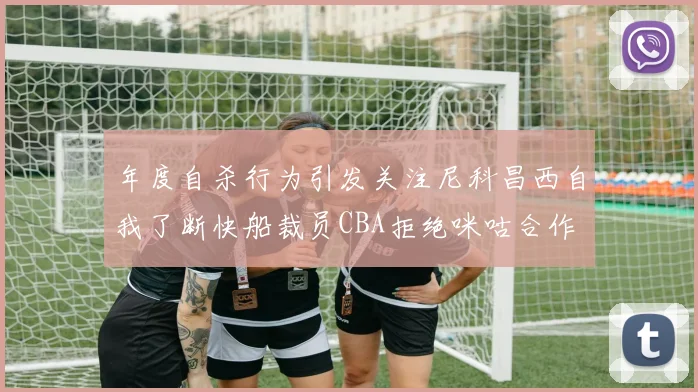 年度自杀行为引发关注尼科昌西自我了断快船裁员CBA拒绝咪咕合作