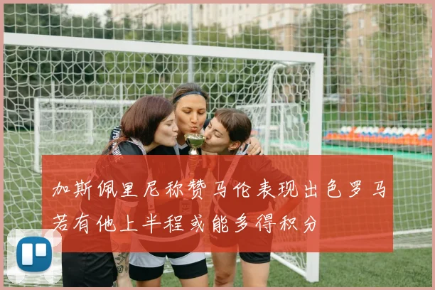 加斯佩里尼称赞马伦表现出色罗马若有他上半程或能多得积分
