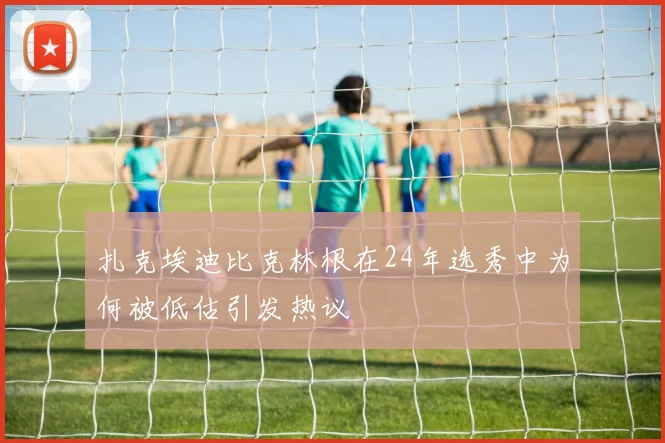 扎克埃迪比克林根在24年选秀中为何被低估引发热议