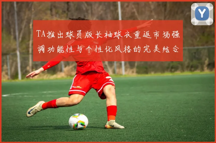 TA推出球员版长袖球衣重返市场强调功能性与个性化风格的完美结合