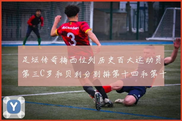 足坛传奇梅西位列历史百大运动员第三C罗和贝利分别排第十四和第十八