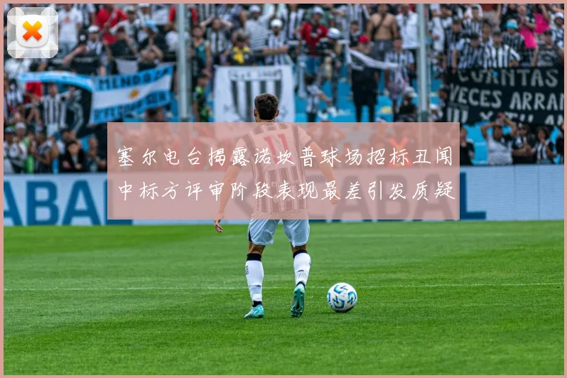 塞尔电台揭露诺坎普球场招标丑闻中标方评审阶段表现最差引发质疑