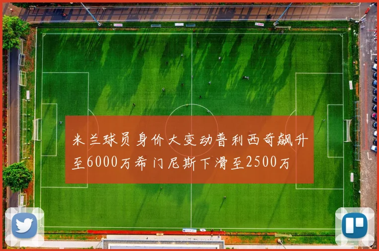 米兰球员身价大变动普利西奇飙升至6000万希门尼斯下滑至2500万