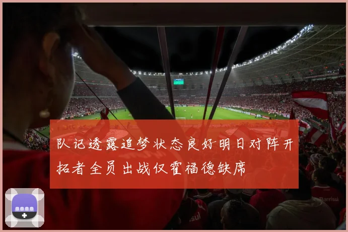 队记透露追梦状态良好明日对阵开拓者全员出战仅霍福德缺席