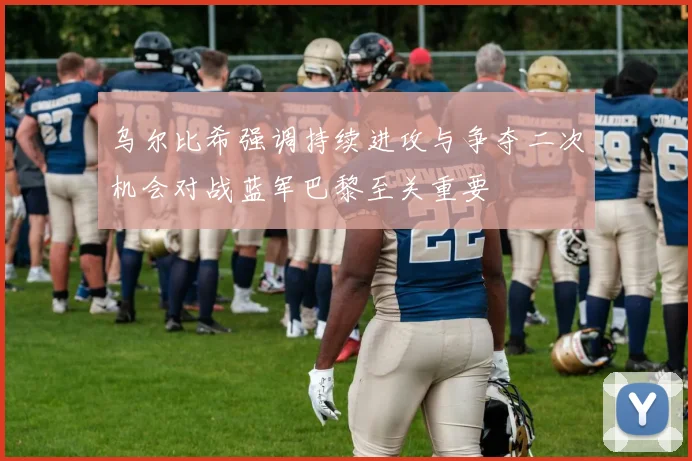 乌尔比希强调持续进攻与争夺二次机会对战蓝军巴黎至关重要