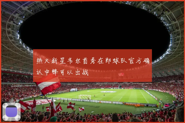热火新星韦尔首秀在即球队官方确认中锋可以出战