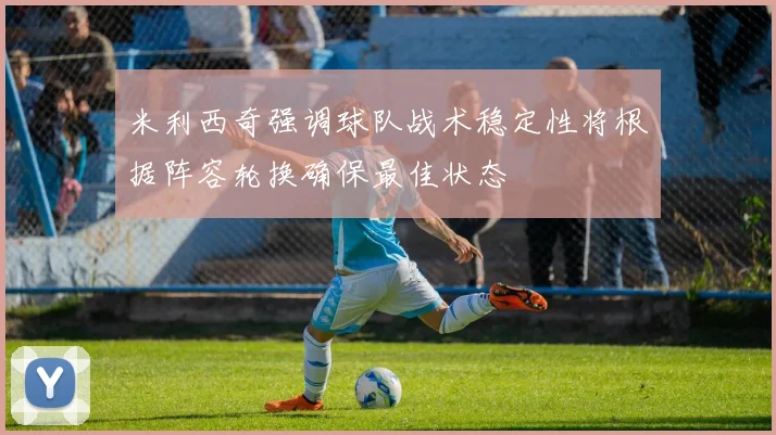 米利西奇强调球队战术稳定性将根据阵容轮换确保最佳状态