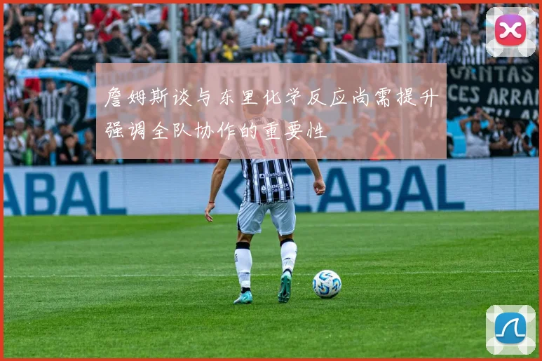 詹姆斯谈与东里化学反应尚需提升强调全队协作的重要性