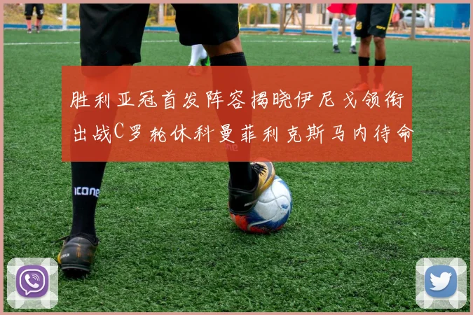 胜利亚冠首发阵容揭晓伊尼戈领衔出战C罗轮休科曼菲利克斯马内待命