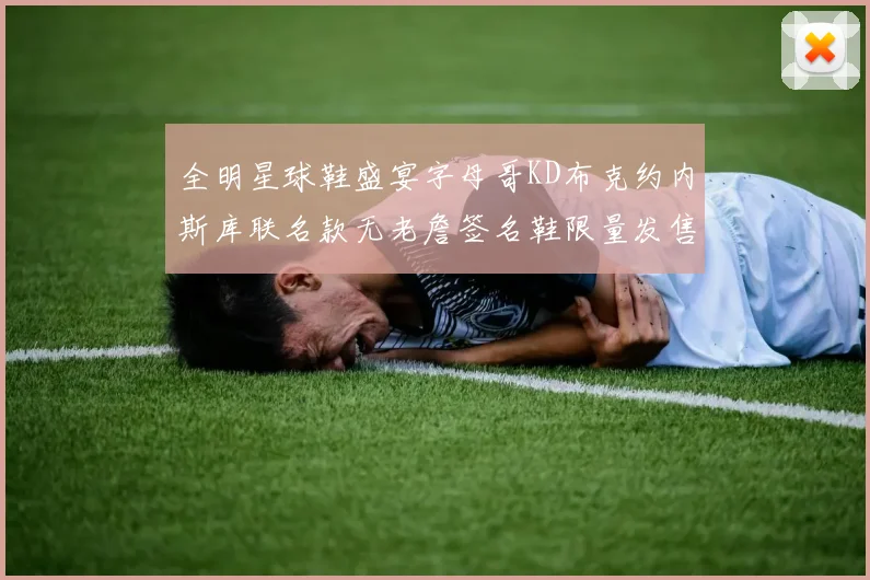 全明星球鞋盛宴字母哥KD布克约内斯库联名款无老詹签名鞋限量发售