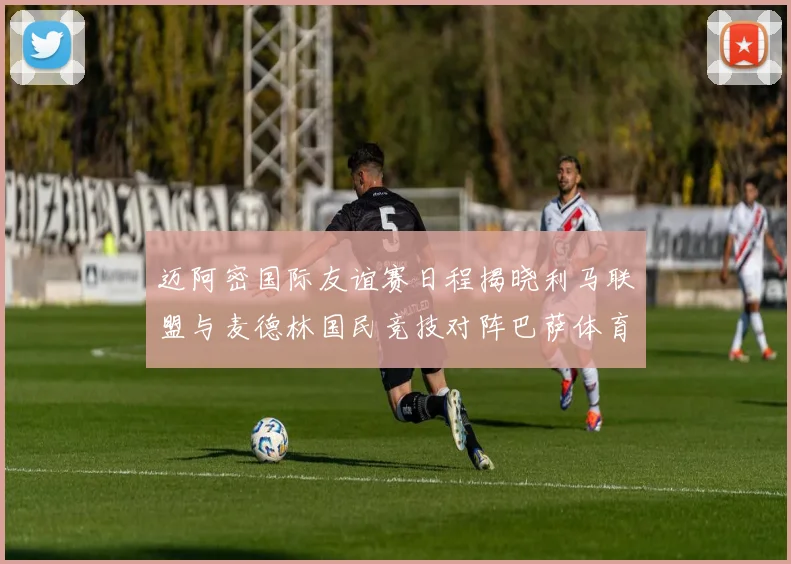 迈阿密国际友谊赛日程揭晓利马联盟与麦德林国民竞技对阵巴萨体育