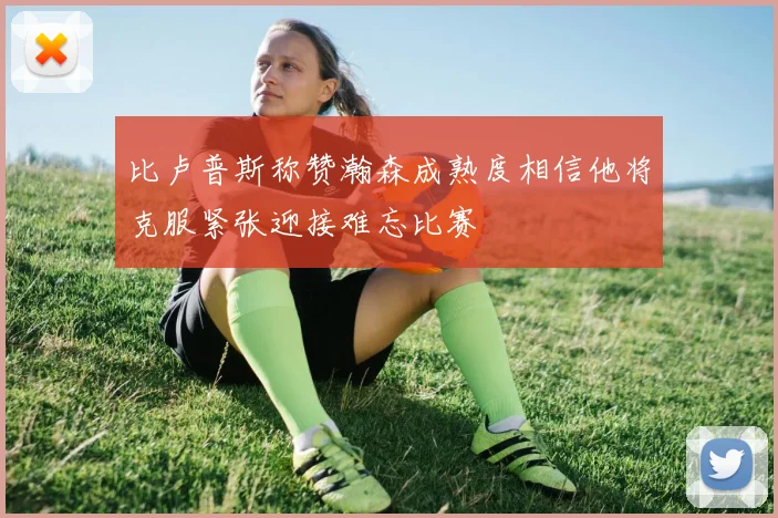 比卢普斯称赞瀚森成熟度相信他将克服紧张迎接难忘比赛