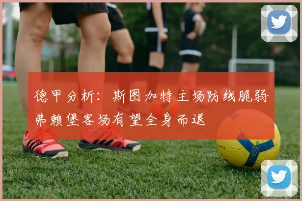 德甲分析：斯图加特主场防线脆弱弗赖堡客场有望全身而退