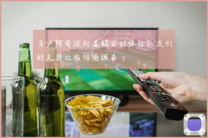 马卢阿奇谈封盖锡安的体验队友们的支持让我倍感振奋