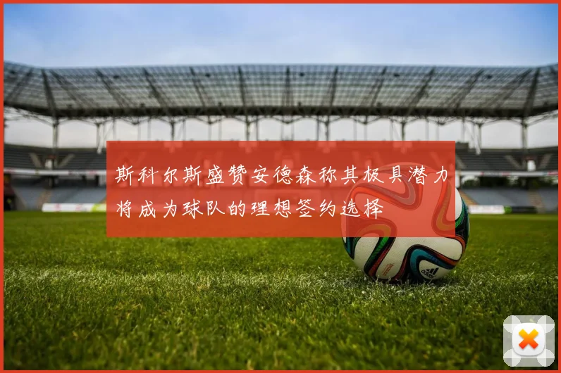 斯科尔斯盛赞安德森称其极具潜力将成为球队的理想签约选择