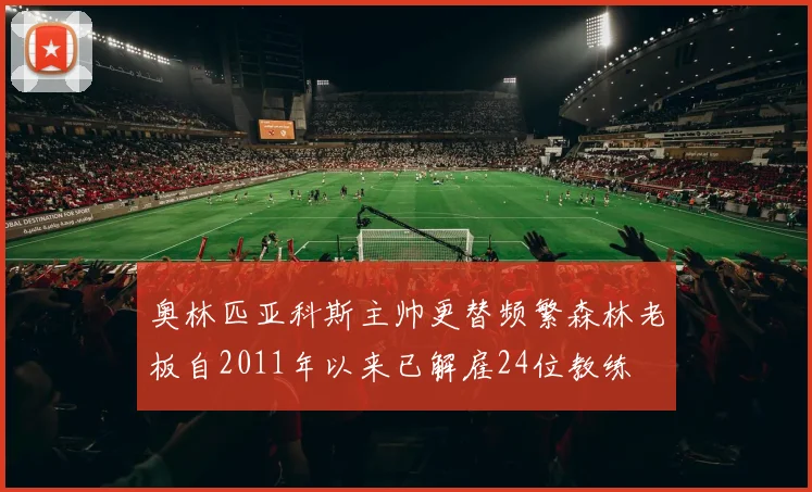奥林匹亚科斯主帅更替频繁森林老板自2011年以来已解雇24位教练