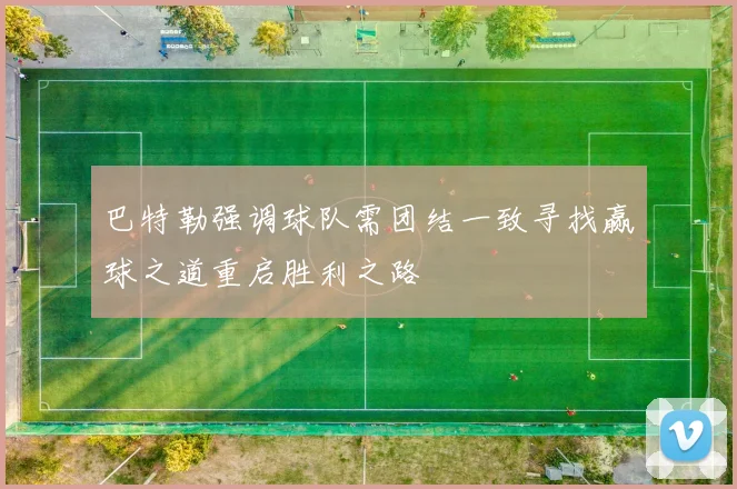 巴特勒强调球队需团结一致寻找赢球之道重启胜利之路