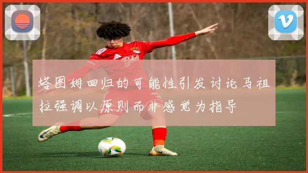 塔图姆回归的可能性引发讨论马祖拉强调以原则而非感觉为指导