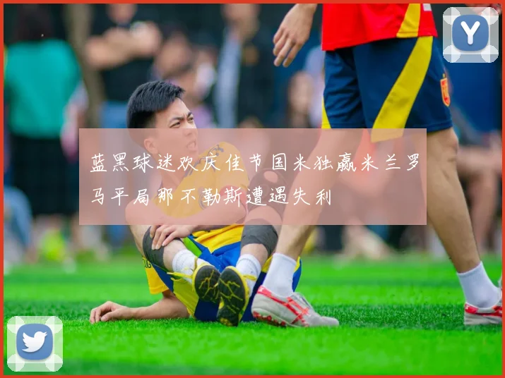 蓝黑球迷欢庆佳节国米独赢米兰罗马平局那不勒斯遭遇失利