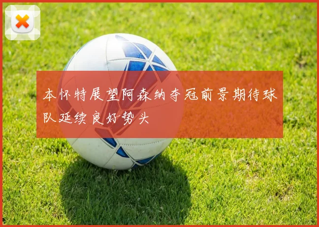 本怀特展望阿森纳夺冠前景期待球队延续良好势头