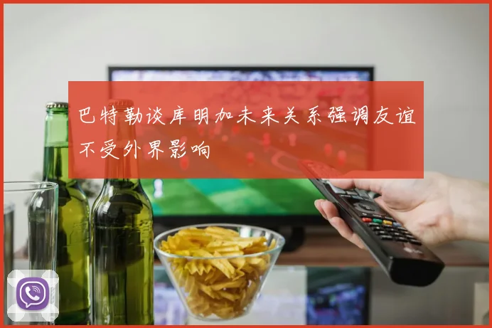 巴特勒谈库明加未来关系强调友谊不受外界影响
