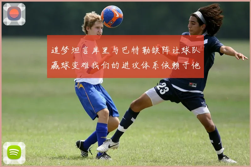 追梦坦言库里与巴特勒缺阵让球队赢球变难我们的进攻体系依赖于他们的发挥