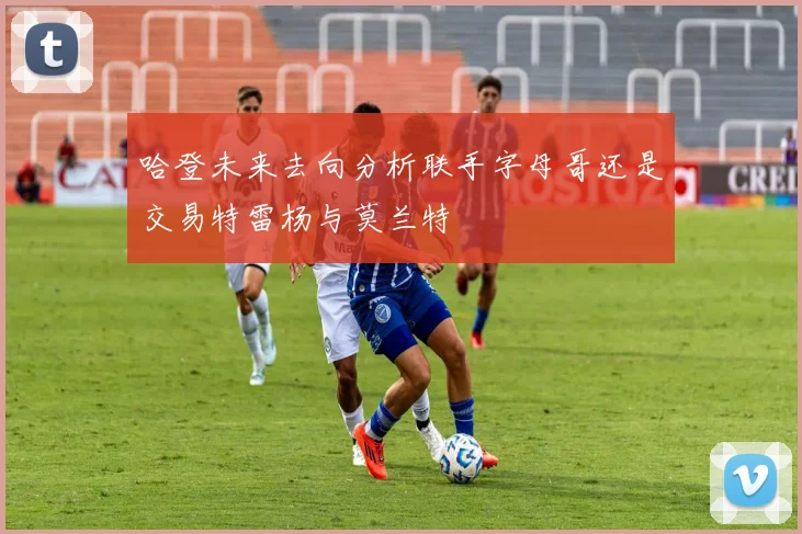哈登未来去向分析联手字母哥还是交易特雷杨与莫兰特