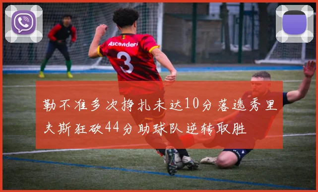 勒不准多次挣扎未达10分落选秀里夫斯狂砍44分助球队逆转取胜