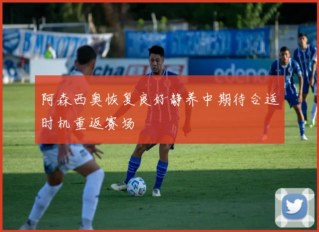 阿森西奥恢复良好静养中期待合适时机重返赛场