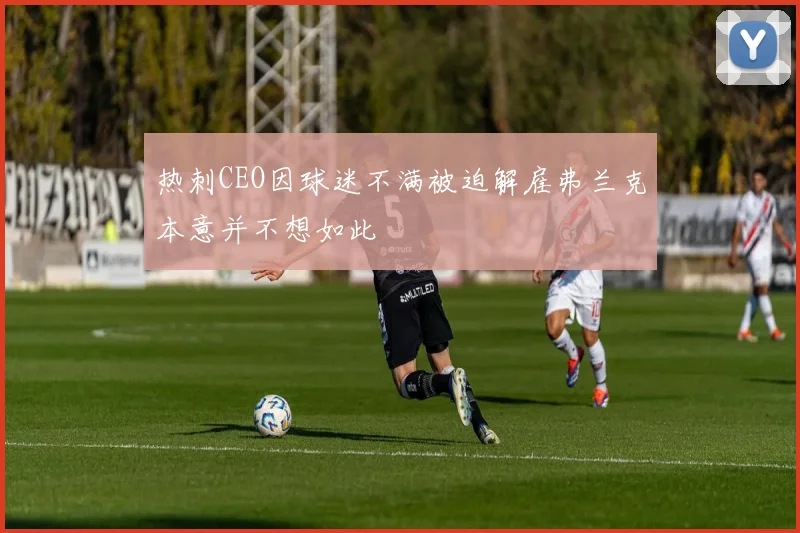 热刺CEO因球迷不满被迫解雇弗兰克本意并不想如此