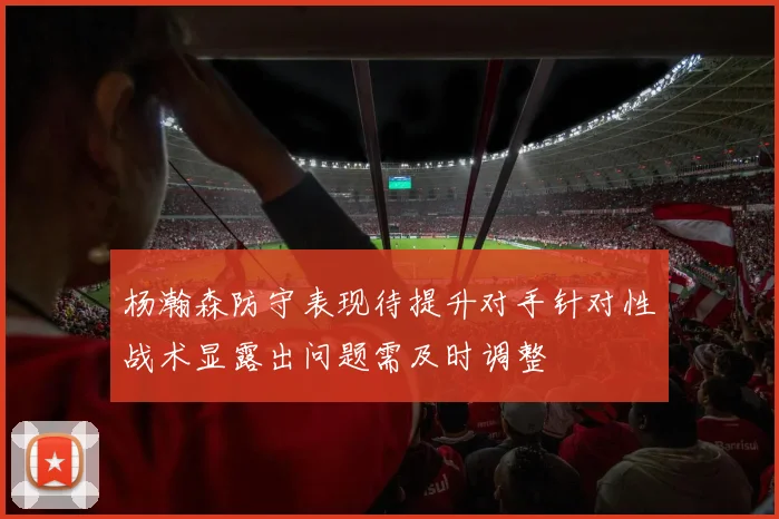杨瀚森防守表现待提升对手针对性战术显露出问题需及时调整