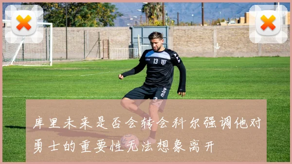 库里未来是否会转会科尔强调他对勇士的重要性无法想象离开