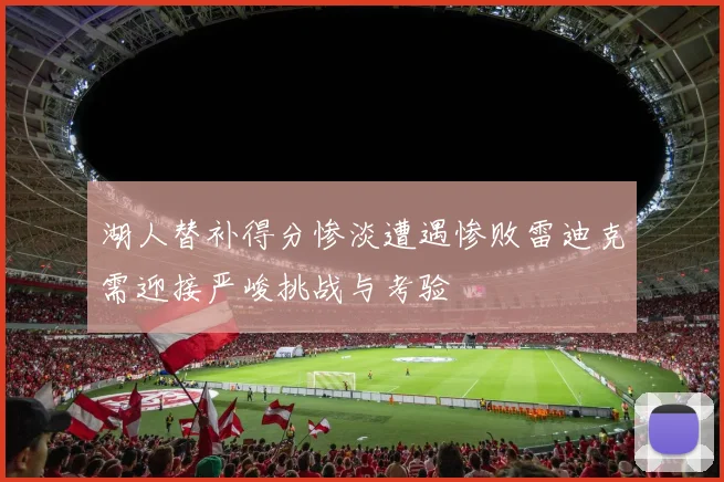 湖人替补得分惨淡遭遇惨败雷迪克需迎接严峻挑战与考验