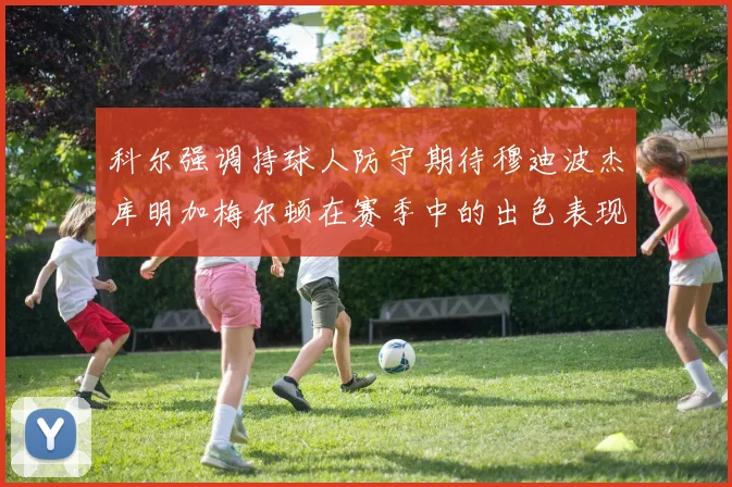 科尔强调持球人防守期待穆迪波杰库明加梅尔顿在赛季中的出色表现