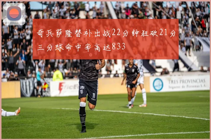 奇兵萨隆替补出战22分钟狂砍21分三分球命中率高达833