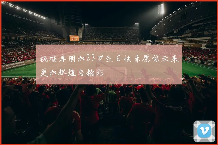 祝福库明加23岁生日快乐愿你未来更加辉煌与精彩
