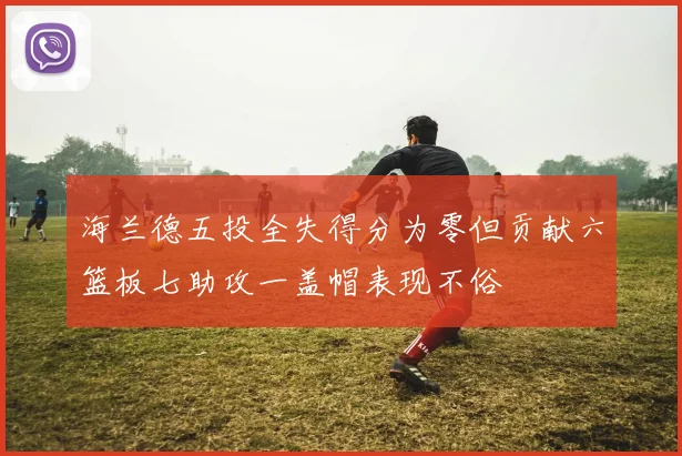 海兰德五投全失得分为零但贡献六篮板七助攻一盖帽表现不俗