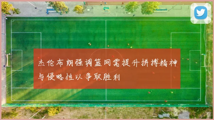 杰伦布朗强调篮网需提升拼搏精神与侵略性以争取胜利