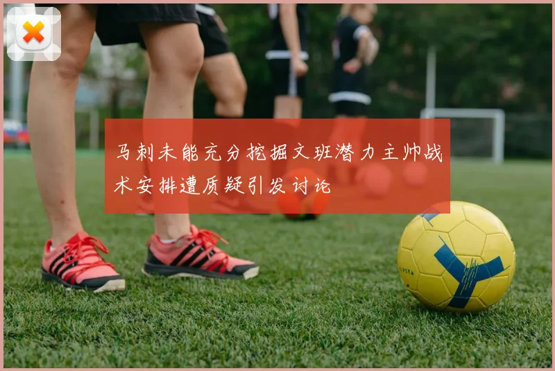 马刺未能充分挖掘文班潜力主帅战术安排遭质疑引发讨论