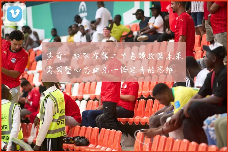 芬奇：球队在第二节急躁投篮未果需调整心态避免一锤定音的思维