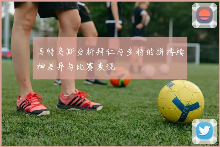 马特乌斯分析拜仁与多特的拼搏精神差异与比赛表现