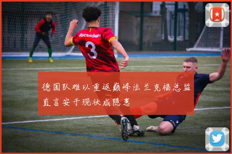 德国队难以重返巅峰法兰克福总监直言安于现状成隐患