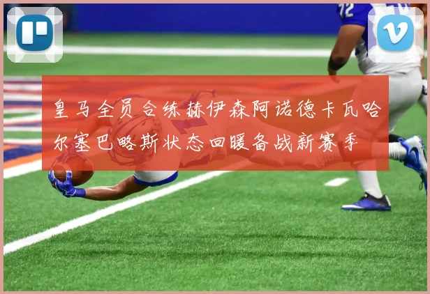 皇马全员合练赫伊森阿诺德卡瓦哈尔塞巴略斯状态回暖备战新赛季