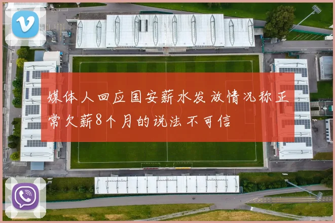 媒体人回应国安薪水发放情况称正常欠薪8个月的说法不可信