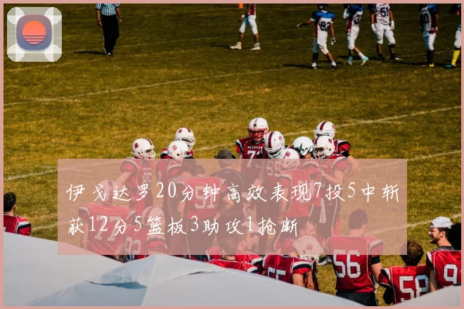 伊戈达罗20分钟高效表现7投5中斩获12分5篮板3助攻1抢断